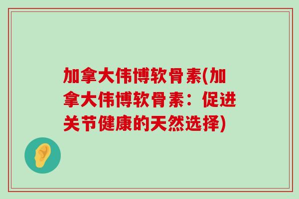 加拿大伟博软骨素(加拿大伟博软骨素:促进关节健康的天然选择) 加拿大伟博软骨素(加拿大伟博软骨素:促进关节健康的天然选择)