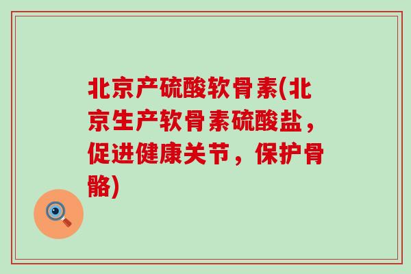 北京产硫酸软骨素(北京生产软骨素硫酸盐,促进健康关节,保护骨骼) 北京产硫酸软骨素(北京生产软骨素硫酸盐,促进健康关节,保护骨骼)