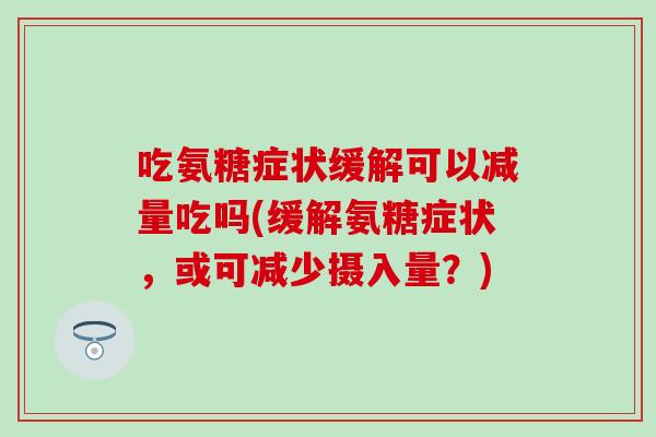 吃氨糖症状缓解可以减量吃吗(缓解氨糖症状,或可减少摄入量?) 吃氨糖症状缓解可以减量吃吗(缓解氨糖症状,或可减少摄入量?)