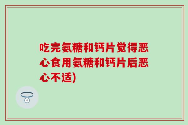 吃完氨糖和钙片觉得恶心食用氨糖和钙片后恶心不适) 吃完氨糖和钙片觉得恶心食用氨糖和钙片后恶心不适)