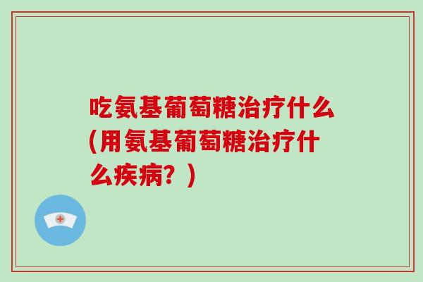 吃氨基葡萄糖什么(用氨基葡萄糖什么?) 吃氨基葡萄糖什么(用氨基葡萄糖什么?)