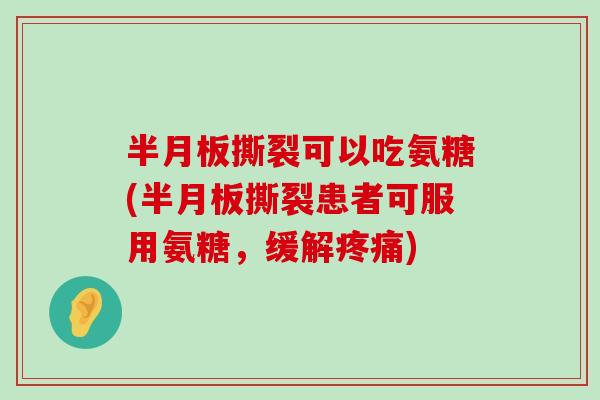 撕裂可以吃氨糖(撕裂患者可服用氨糖,缓解) 撕裂可以吃氨糖(撕裂患者可服用氨糖,缓解)