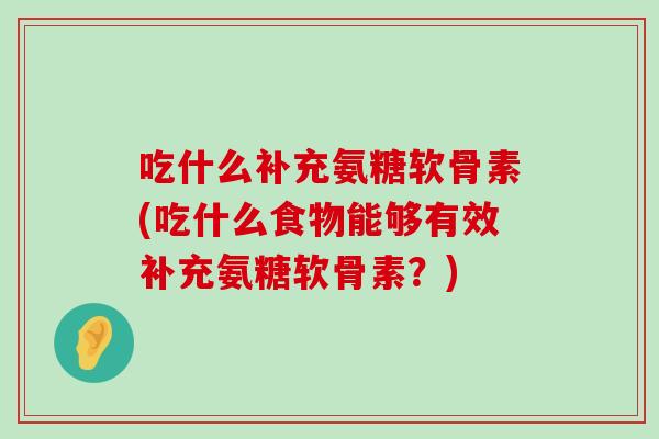 吃什么补充氨糖软骨素(吃什么食物能够有效补充氨糖软骨素?) 吃什么补充氨糖软骨素(吃什么食物能够有效补充氨糖软骨素?)
