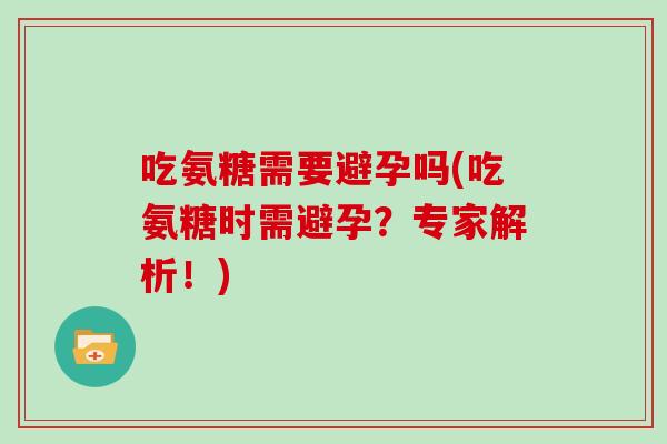 吃氨糖需要避孕吗(吃氨糖时需避孕?专家解析!) 吃氨糖需要避孕吗(吃氨糖时需避孕?专家解析!)