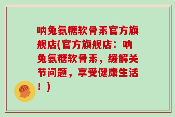 呐兔氨糖软骨素官方旗舰店(官方旗舰店：呐兔氨糖软骨素，缓解关节问题，享受健康生活！)