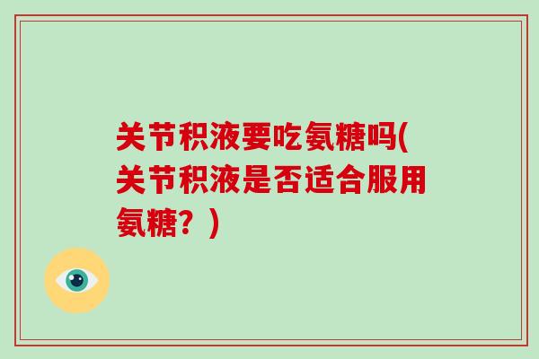 关节积液要吃氨糖吗(关节积液是否适合服用氨糖？)