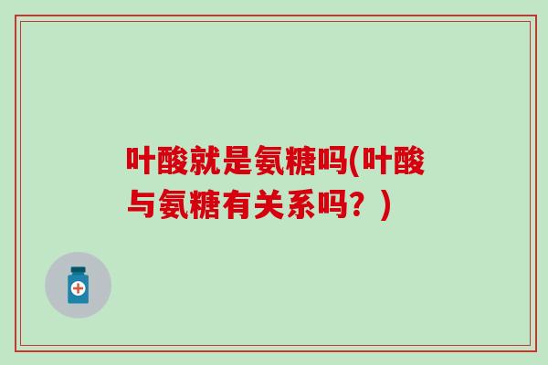 叶酸就是氨糖吗(叶酸与氨糖有关系吗？)