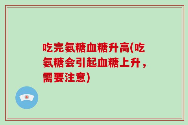 吃完氨糖升高(吃氨糖会引起上升,需要注意) 吃完氨糖升高(吃氨糖会引起上升,需要注意)