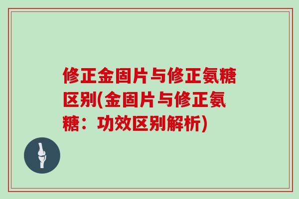 修正金固片与修正氨糖区别(金固片与修正氨糖:功效区别解析) 修正金固片与修正氨糖区别(金固片与修正氨糖:功效区别解析)