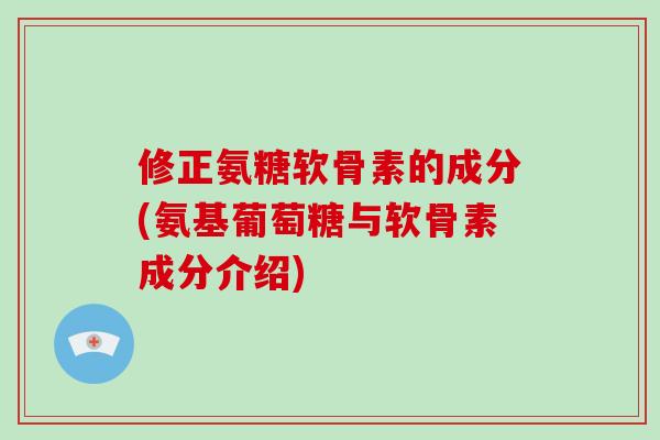 修正氨糖软骨素的成分(氨基葡萄糖与软骨素成分介绍)