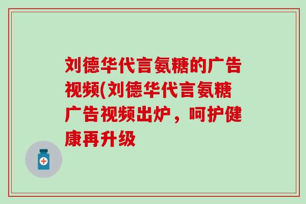 刘德华代言氨糖的广告视频(刘德华代言氨糖广告视频出炉,呵护健康再升级 刘德华代言氨糖的广告视频(刘德华代言氨糖广告视频出炉,呵护健康再升级