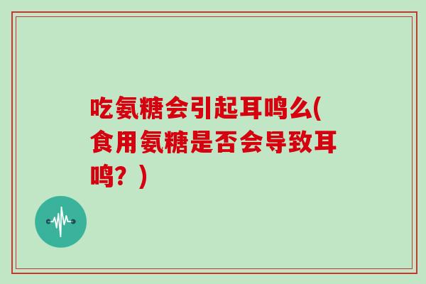 吃氨糖会引起耳鸣么(食用氨糖是否会导致耳鸣?) 吃氨糖会引起耳鸣么(食用氨糖是否会导致耳鸣?)