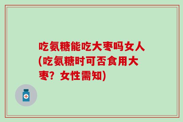 吃氨糖能吃大枣吗女人(吃氨糖时可否食用大枣？女性需知)