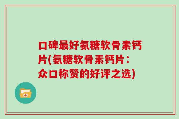 口碑好氨糖软骨素钙片(氨糖软骨素钙片：众口称赞的好评之选)