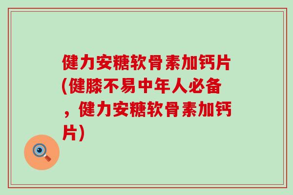 健力安糖软骨素加钙片(健膝不易中年人必备，健力安糖软骨素加钙片)