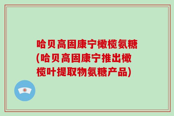 哈贝高固康宁橄榄氨糖(哈贝高固康宁推出橄榄叶提取物氨糖产品)