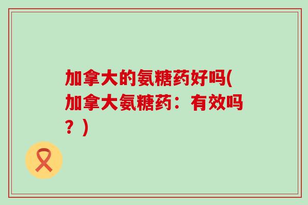 加拿大的氨糖药好吗(加拿大氨糖药：有效吗？)