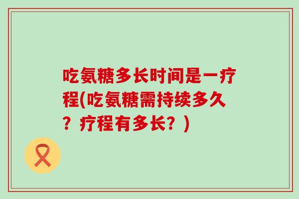 吃氨糖多长时间是一疗程(吃氨糖需持续多久?疗程有多长?) 吃氨糖多长时间是一疗程(吃氨糖需持续多久?疗程有多长?)