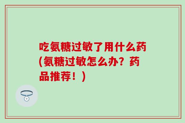 吃氨糖了用什么药(氨糖怎么办？药品推荐！)