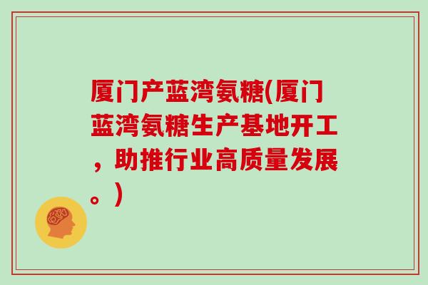 厦门产蓝湾氨糖(厦门蓝湾氨糖生产基地开工,助推行业高质量发展。) 厦门产蓝湾氨糖(厦门蓝湾氨糖生产基地开工,助推行业高质量发展。)