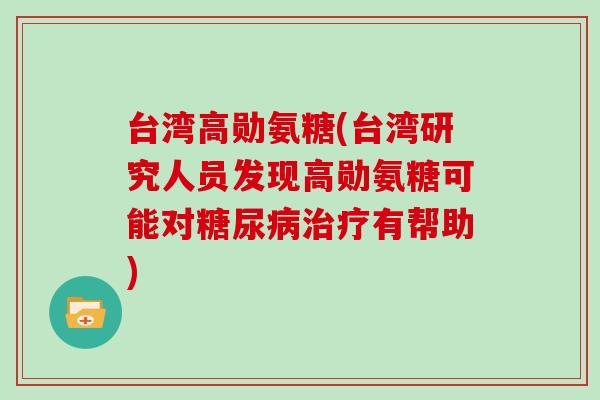 台湾高勋氨糖(台湾研究人员发现高勋氨糖可能对有帮助) 台湾高勋氨糖(台湾研究人员发现高勋氨糖可能对有帮助)