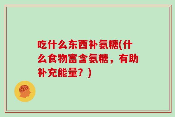 吃什么东西补氨糖(什么食物富含氨糖，有助补充能量？)
