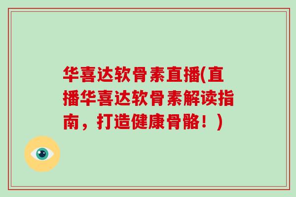 华喜达软骨素直播(直播华喜达软骨素解读指南，打造健康骨骼！)