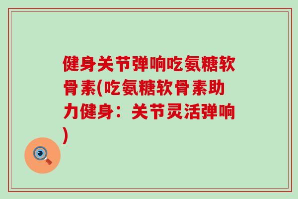 健身关节弹响吃氨糖软骨素(吃氨糖软骨素助力健身：关节灵活弹响)