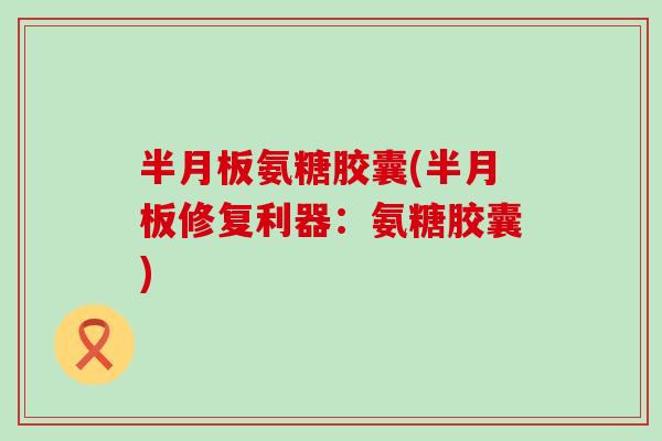 氨糖胶囊(修复利器:氨糖胶囊) 氨糖胶囊(修复利器:氨糖胶囊)