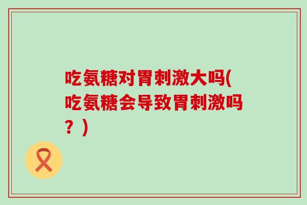 吃氨糖对胃刺激大吗(吃氨糖会导致胃刺激吗？)