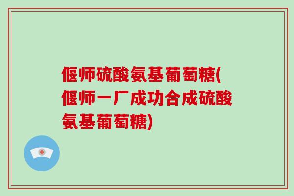 偃师硫酸氨基葡萄糖(偃师一厂成功合成硫酸氨基葡萄糖)