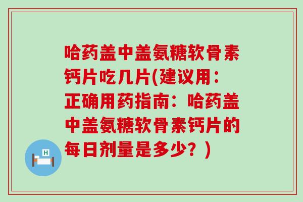 哈药盖中盖氨糖软骨素钙片吃几片(建议用:正确用药指南:哈药盖中盖氨糖软骨素钙片的每日剂量是多少?) 哈药盖中盖氨糖软骨素钙片吃几片(建议用:正确用药指南:哈药盖中盖氨糖软骨素钙片的每日剂量是多少?)