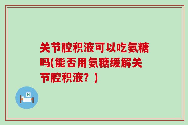 关节腔积液可以吃氨糖吗(能否用氨糖缓解关节腔积液?) 关节腔积液可以吃氨糖吗(能否用氨糖缓解关节腔积液?)