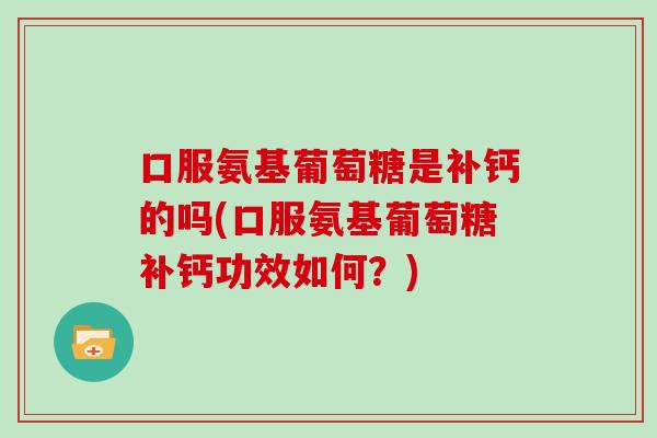 口服氨基葡萄糖是补钙的吗(口服氨基葡萄糖补钙功效如何？)