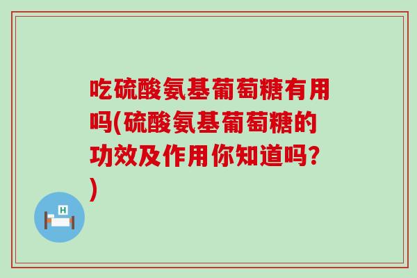 吃硫酸氨基葡萄糖有用吗(硫酸氨基葡萄糖的功效及作用你知道吗？)