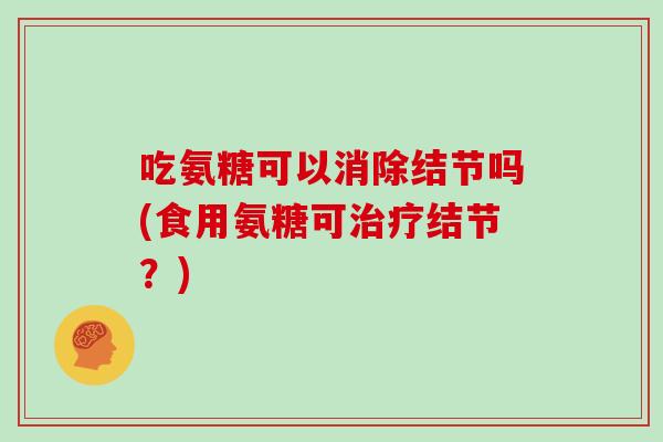 吃氨糖可以消除结节吗(食用氨糖可结节？)