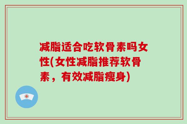 减脂适合吃软骨素吗女性(女性减脂推荐软骨素,有效减脂瘦身) 减脂适合吃软骨素吗女性(女性减脂推荐软骨素,有效减脂瘦身)