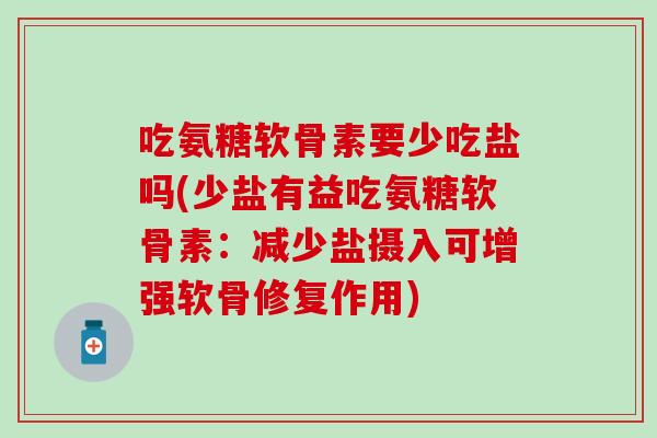 吃氨糖软骨素要少吃盐吗(少盐有益吃氨糖软骨素:减少盐摄入可增强软骨修复作用) 吃氨糖软骨素要少吃盐吗(少盐有益吃氨糖软骨素:减少盐摄入可增强软骨修复作用)