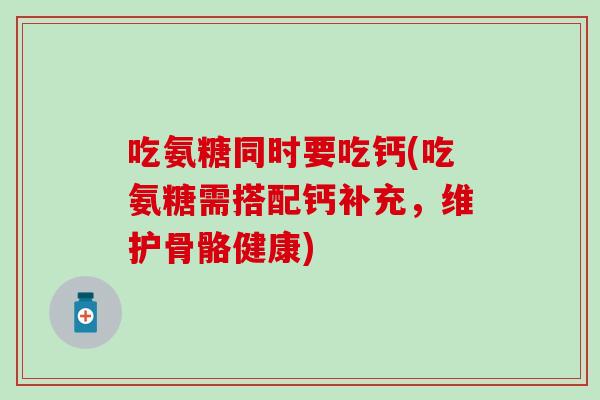 吃氨糖同时要吃钙(吃氨糖需搭配钙补充,维护骨骼健康) 吃氨糖同时要吃钙(吃氨糖需搭配钙补充,维护骨骼健康)