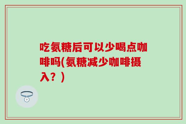 吃氨糖后可以少喝点咖啡吗(氨糖减少咖啡摄入?) 吃氨糖后可以少喝点咖啡吗(氨糖减少咖啡摄入?)