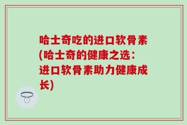 哈士奇吃的进口软骨素(哈士奇的健康之选:进口软骨素助力健康成长) 哈士奇吃的进口软骨素(哈士奇的健康之选:进口软骨素助力健康成长)