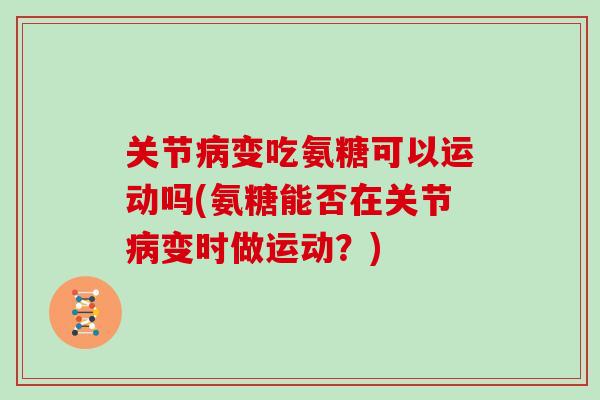 关节变吃氨糖可以运动吗(氨糖能否在关节变时做运动？)