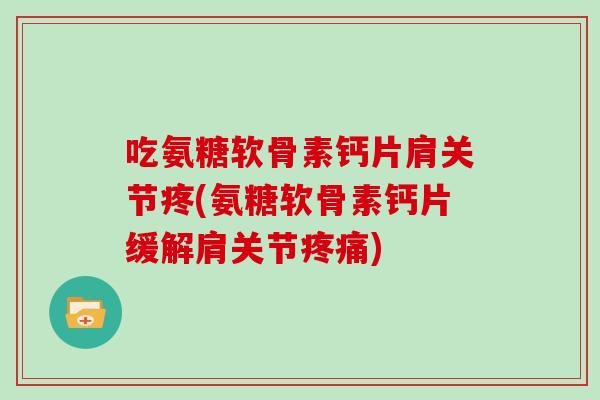 吃氨糖软骨素钙片肩关节疼(氨糖软骨素钙片缓解肩关节) 吃氨糖软骨素钙片肩关节疼(氨糖软骨素钙片缓解肩关节)