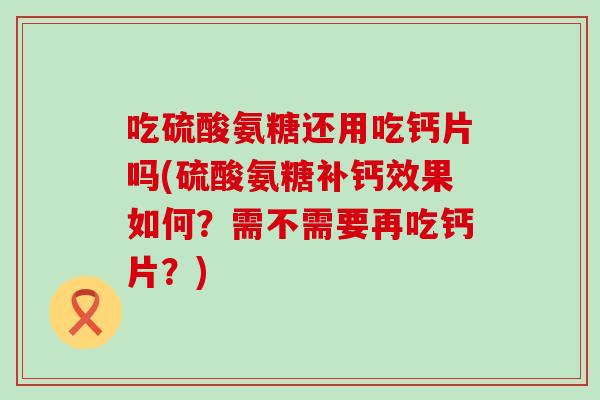 吃硫酸氨糖还用吃钙片吗(硫酸氨糖补钙效果如何?需不需要再吃钙片?) 吃硫酸氨糖还用吃钙片吗(硫酸氨糖补钙效果如何?需不需要再吃钙片?)