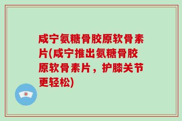 咸宁氨糖骨胶原软骨素片(咸宁推出氨糖骨胶原软骨素片,护膝关节更轻松) 咸宁氨糖骨胶原软骨素片(咸宁推出氨糖骨胶原软骨素片,护膝关节更轻松)