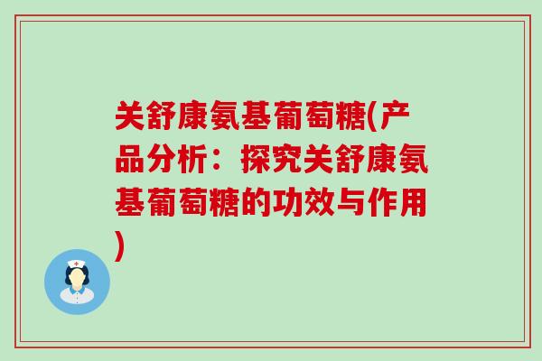 关舒康氨基葡萄糖(产品分析：探究关舒康氨基葡萄糖的功效与作用)