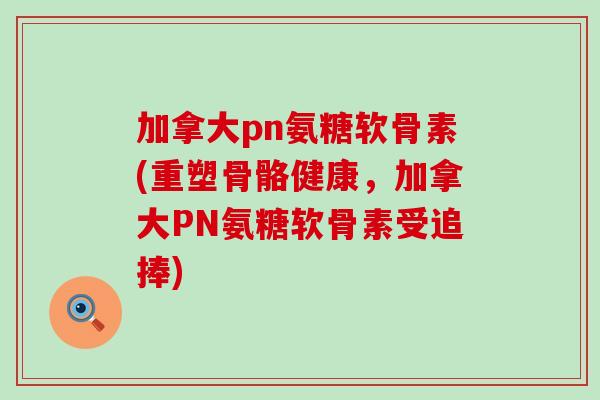 加拿大pn氨糖软骨素(重塑骨骼健康,加拿大PN氨糖软骨素受追捧) 加拿大pn氨糖软骨素(重塑骨骼健康,加拿大PN氨糖软骨素受追捧)