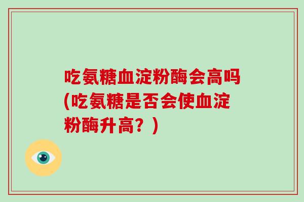 吃氨糖淀粉酶会高吗(吃氨糖是否会使淀粉酶升高?) 吃氨糖淀粉酶会高吗(吃氨糖是否会使淀粉酶升高?)