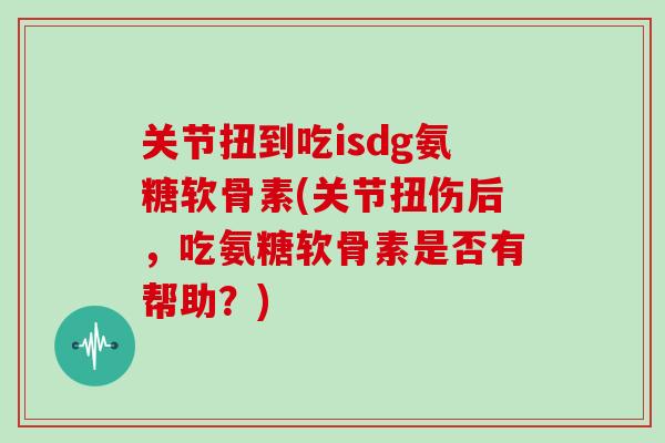 关节扭到吃isdg氨糖软骨素(关节扭伤后,吃氨糖软骨素是否有帮助?) 关节扭到吃isdg氨糖软骨素(关节扭伤后,吃氨糖软骨素是否有帮助?)