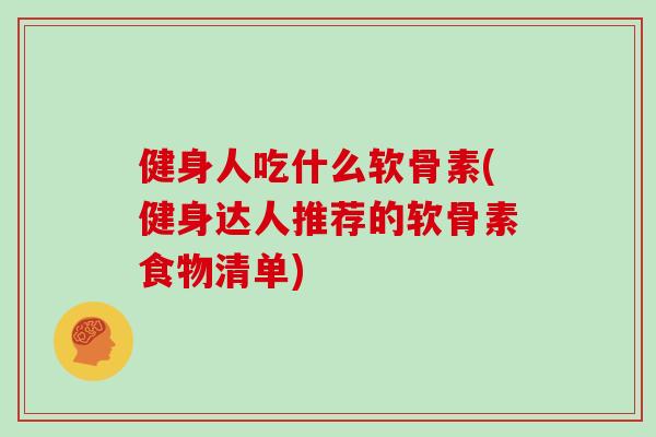 健身人吃什么软骨素(健身达人推荐的软骨素食物清单)